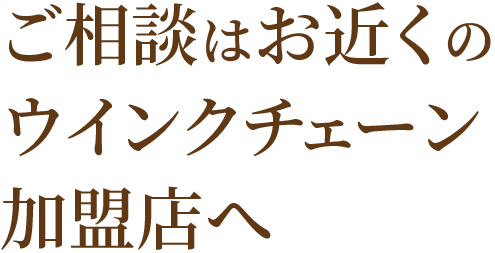 ご相談はお近くのウインクチェーン加盟店へ