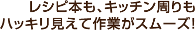 レシピ本も、キッチン周りもハッキリ見えて作業がスムーズ!