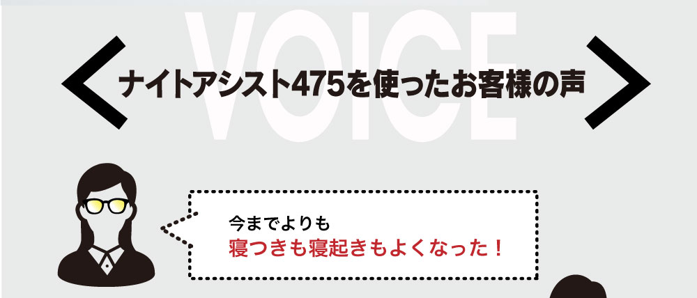 ナイトアシスト475を使ったお客様の声

今までよりも寝つきも寝起きもよくなった！