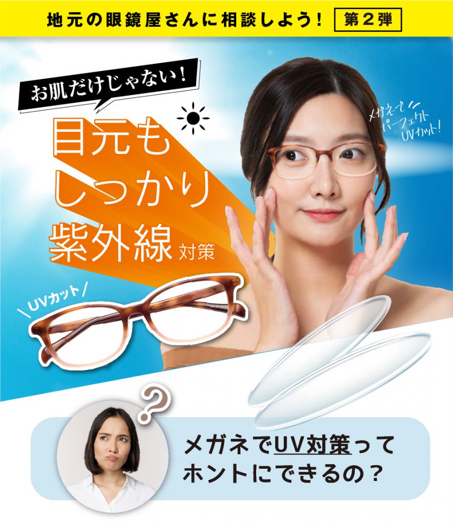 地元の眼鏡店さんに相談しよう
お肌だけじゃない
目元もしっかり紫外線対策
UVカット
メガネでUV対策ってホントにできるの？