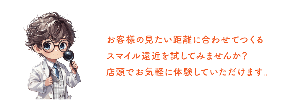 お客様の見たい距離に合わせてつくるスマイル遠近を試してみませんか？
店頭でお気軽に体験していただけます。