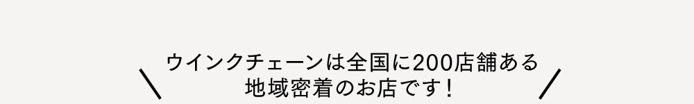 ウインクチェーンは全国に200店舗ある地域密着のお店です！