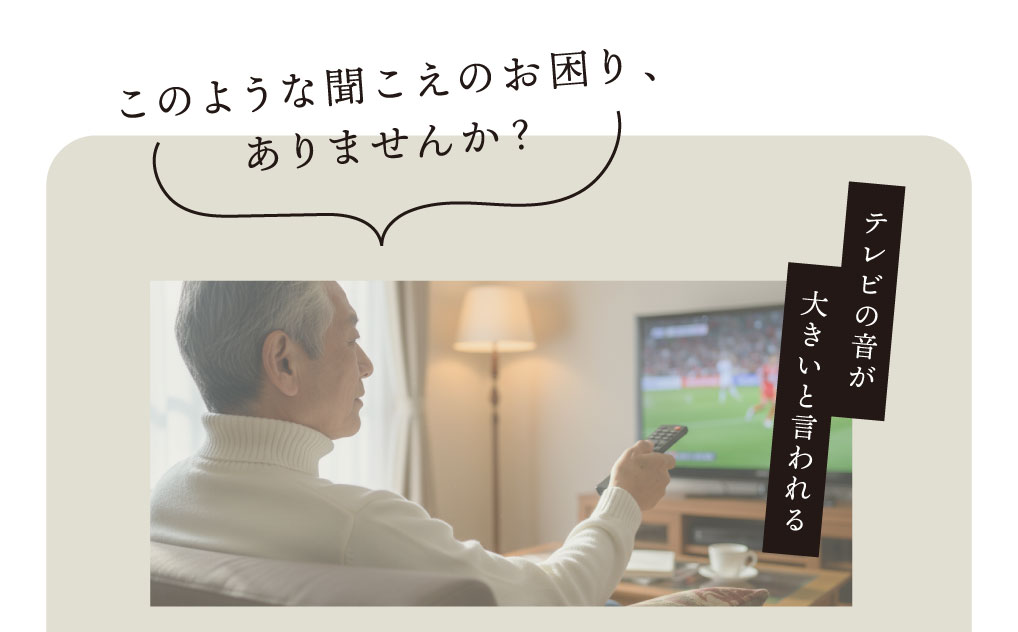 このような聞こえのお困り、ありませんか？

テレビの音が大きいと言われる。